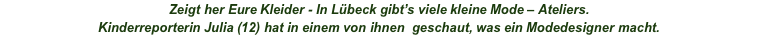 Zeigt her Eure Kleider - In Lübeck gibt’s viele kleine Mode – Ateliers. Kinderreporterin Julia (12) hat in einem von ihnen  geschaut, was ein Modedesigner macht. 